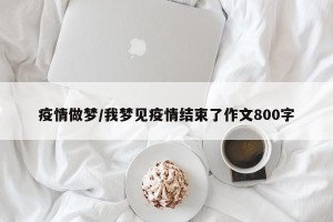 疫情做梦/我梦见疫情结束了作文800字