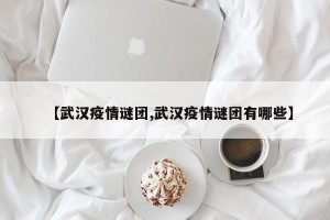 【武汉疫情谜团,武汉疫情谜团有哪些】