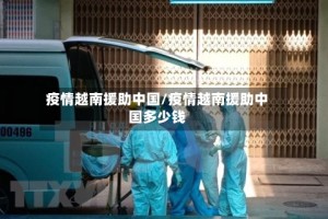 疫情越南援助中国/疫情越南援助中国多少钱