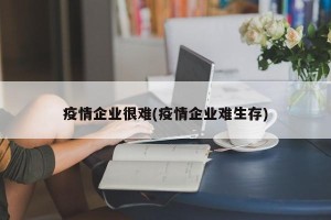 疫情企业很难(疫情企业难生存)