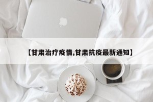 【甘肃治疗疫情,甘肃抗疫最新通知】