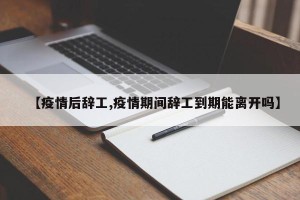 【疫情后辞工,疫情期间辞工到期能离开吗】
