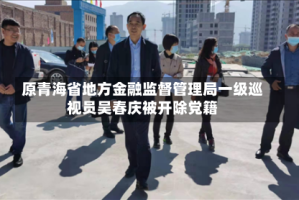 原青海省地方金融监督管理局一级巡视员吴春庆被开除党籍