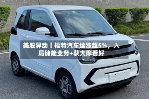 美股异动丨福特汽车续涨超5%，入局储能业务+获大摩看好