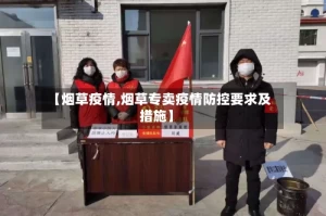 【烟草疫情,烟草专卖疫情防控要求及措施】