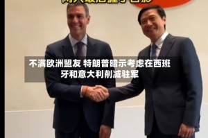 不满欧洲盟友 特朗普暗示考虑在西班牙和意大利削减驻军