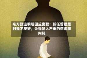 东方甄选明明回应离职：新任管理层对我不友好，让我陷入严重的焦虑和内耗