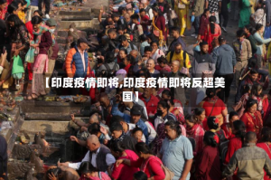 【印度疫情即将,印度疫情即将反超美国】