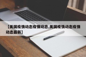 【美国疫情动态疫情动态,美国疫情动态疫情动态最新】