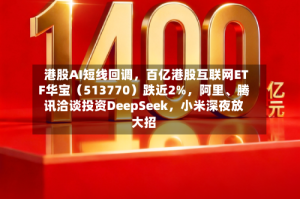 港股AI短线回调，百亿港股互联网ETF华宝（513770）跌近2%，阿里、腾讯洽谈投资DeepSeek，小米深夜放大招