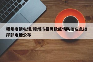 赣州疫情电话/赣州市县两级疫情防控应急指挥部电话公布