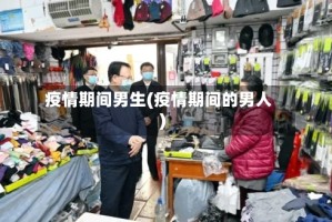 疫情期间男生(疫情期间的男人)