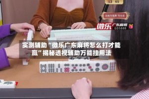 实测辅助“微乐广东麻将怎么打才能赢”揭秘透视辅助万能挂用法