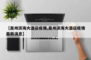 【泉州滨海大酒店疫情,泉州滨海大酒店疫情最新消息】