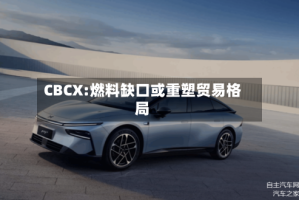 CBCX:燃料缺口或重塑贸易格局