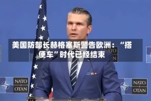 美国防部长赫格塞斯警告欧洲：“搭便车”时代已经结束