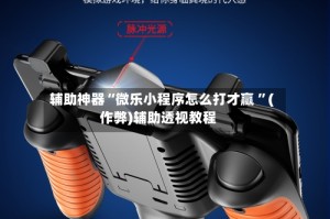辅助神器“微乐小程序怎么打才赢 ”(作弊)辅助透视教程