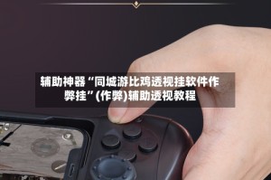 辅助神器“同城游比鸡透视挂软件作弊挂”(作弊)辅助透视教程
