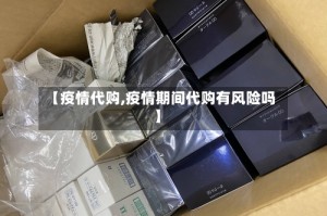 【疫情代购,疫情期间代购有风险吗】