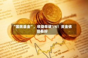 “国民基金”，收益率破1%！资金依旧看好