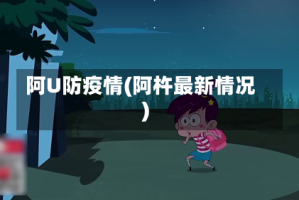 阿U防疫情(阿杵最新情况)