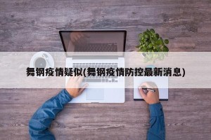 舞钢疫情疑似(舞钢疫情防控最新消息)