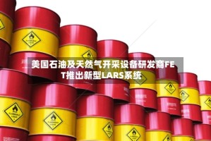 美国石油及天然气开采设备研发商FET推出新型LARS系统