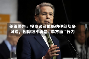 美银警告：投资者可能低估伊朗战争风险，因降级不再是“单方面”行为