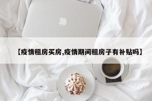 【疫情租房买房,疫情期间租房子有补贴吗】