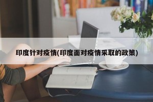 印度针对疫情(印度面对疫情采取的政策)