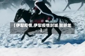 【伊犁疫情,伊犁疫情封城 贺娇龙】