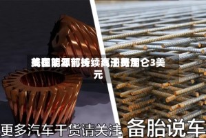 美国能源部长：汽油费用或在明年前持续高于每加仑3美元