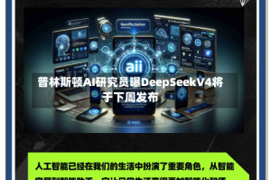 普林斯顿AI研究员曝DeepSeekV4将于下周发布