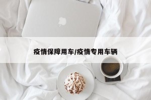 疫情保障用车/疫情专用车辆