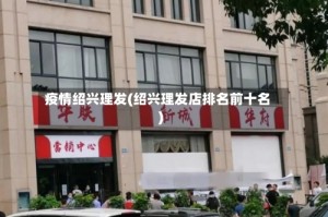 疫情绍兴理发(绍兴理发店排名前十名)