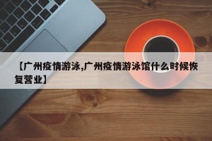 【广州疫情游泳,广州疫情游泳馆什么时候恢复营业】