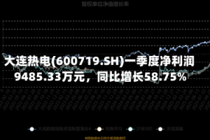 大连热电(600719.SH)一季度净利润9485.33万元，同比增长58.75%