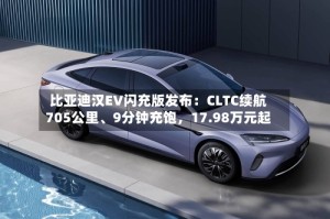 比亚迪汉EV闪充版发布：CLTC续航705公里、9分钟充饱，17.98万元起