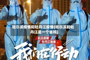 哈尔滨疫情和牡丹江疫情(哈尔滨和牡丹江是一个省吗)