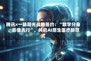腾讯×一脉阳光战略签约：“数字分身、影像先行”，共启AI原生医疗新范式