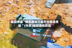 辅助神器“微乐游戏万能开挂器通用版 ”(作弊)辅助透视教程