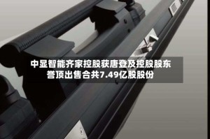 中显智能齐家控股获唐登及控股股东誉顶出售合共7.49亿股股份