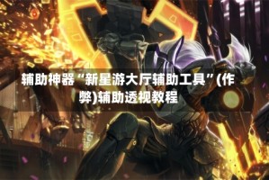辅助神器“新星游大厅辅助工具”(作弊)辅助透视教程