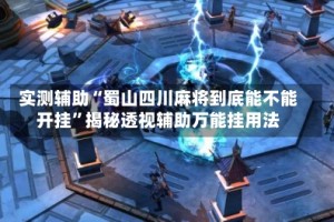 实测辅助“蜀山四川麻将到底能不能开挂”揭秘透视辅助万能挂用法