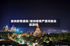 版纳疫情通报/版纳疫情严重吗能去旅游吗