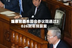远东世界观察：日本国会参议院通过2026财年预算案