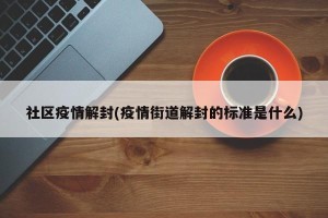 社区疫情解封(疫情街道解封的标准是什么)