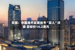 花旗：中国海外发展给予“买入”评级 目标价14.2港元