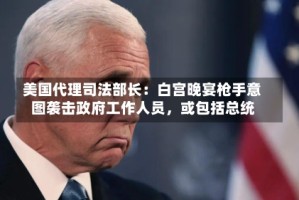 美国代理司法部长：白宫晚宴枪手意图袭击政府工作人员，或包括总统