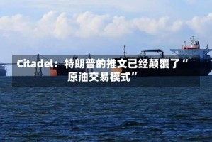 Citadel：特朗普的推文已经颠覆了“原油交易模式”
